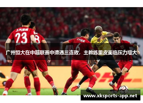 广州恒大在中超联赛中遭遇三连败，主教练里皮面临压力增大