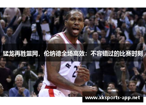 猛龙再胜篮网，伦纳德全场高效：不容错过的比赛时刻