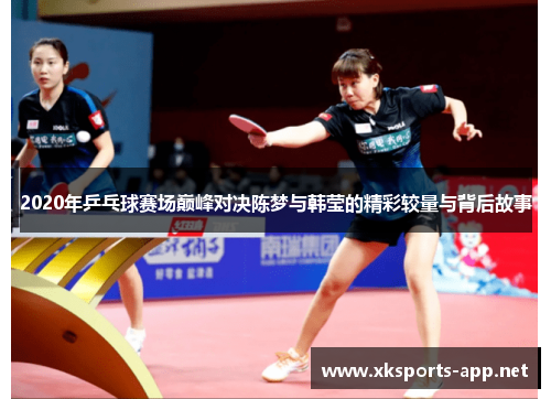2020年乒乓球赛场巅峰对决陈梦与韩莹的精彩较量与背后故事