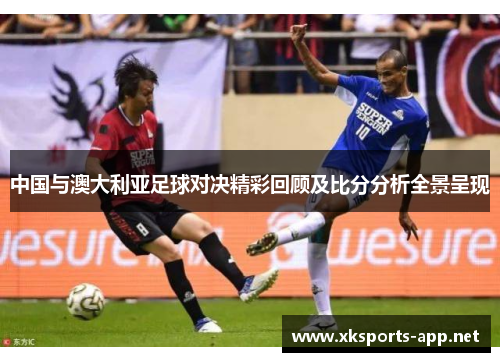 中国与澳大利亚足球对决精彩回顾及比分分析全景呈现