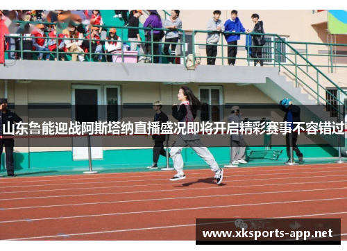 山东鲁能迎战阿斯塔纳直播盛况即将开启精彩赛事不容错过