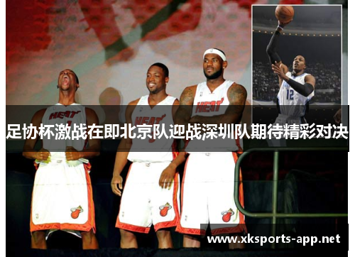 足协杯激战在即北京队迎战深圳队期待精彩对决