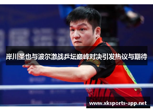 岸川圣也与波尔激战乒坛巅峰对决引发热议与期待